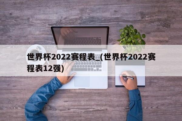 世界杯2022赛程表_(世界杯2022赛程表12强)