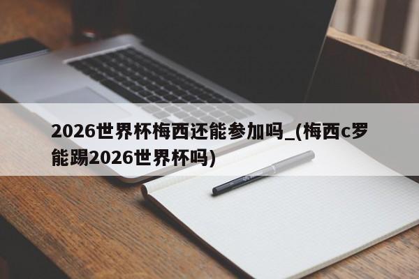 2026世界杯梅西还能参加吗_(梅西c罗能踢2026世界杯吗)