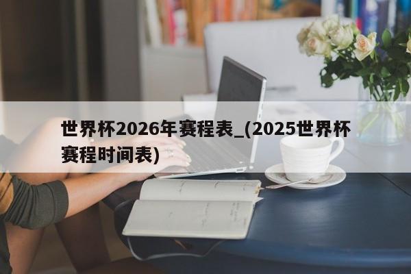 世界杯2026年赛程表_(2025世界杯赛程时间表)