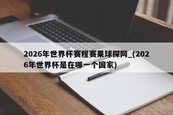2026年世界杯赛程赛果球探网_(2026年世界杯是在哪一个国家)