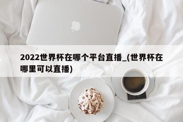 2022世界杯在哪个平台直播_(世界杯在哪里可以直播)
