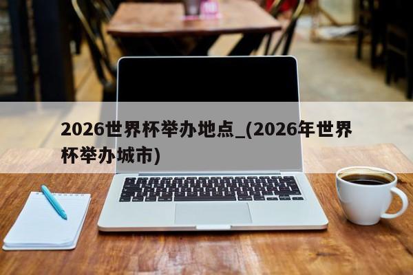 2026世界杯举办地点_(2026年世界杯举办城市)