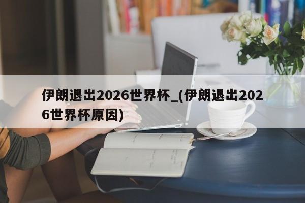 伊朗退出2026世界杯_(伊朗退出2026世界杯原因)