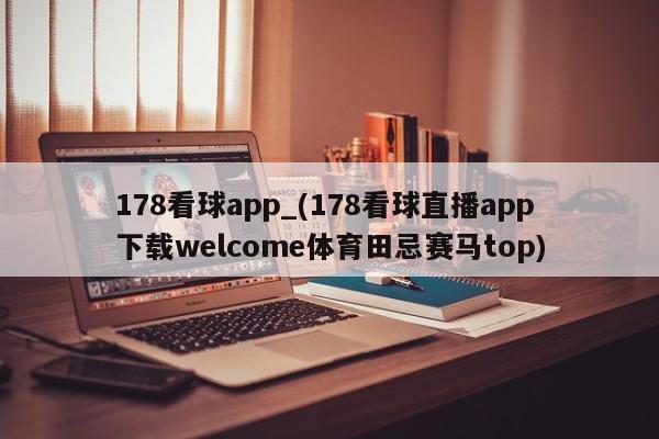 178看球app_(178看球直播app下载welcome体育田忌赛马top)
