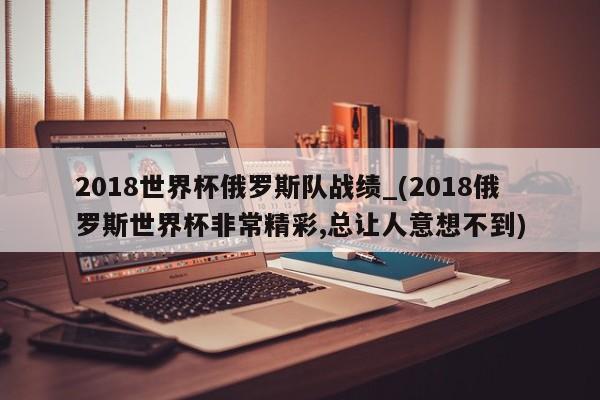 详细阅读:2018世界杯俄罗斯队战绩_(2018俄罗斯世界杯非常精彩,总让人意想不到) 2018世界杯俄罗斯队战绩_(2018俄罗斯世界杯非常精彩,总让人意想不到)