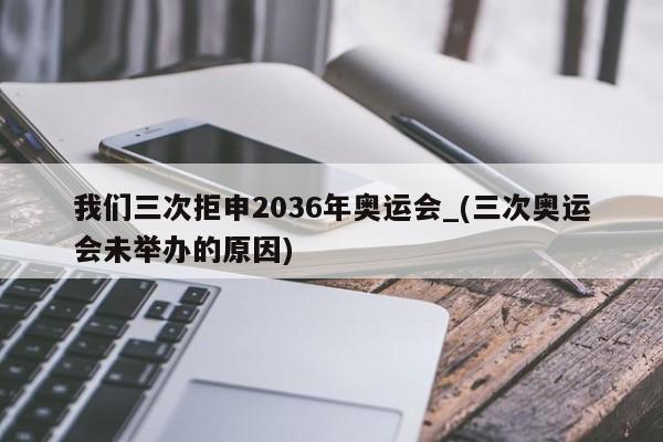 详细阅读:我们三次拒申2036年奥运会_(三次奥运会未举办的原因) 我们三次拒申2036年奥运会_(三次奥运会未举办的原因)