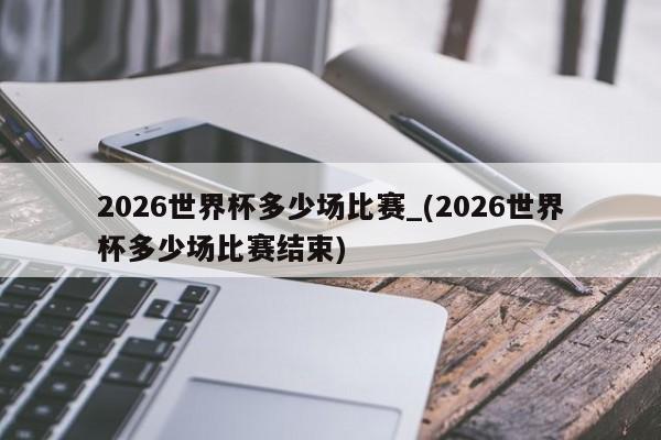 详细阅读:2026世界杯多少场比赛_(2026世界杯多少场比赛结束) 2026世界杯多少场比赛_(2026世界杯多少场比赛结束)