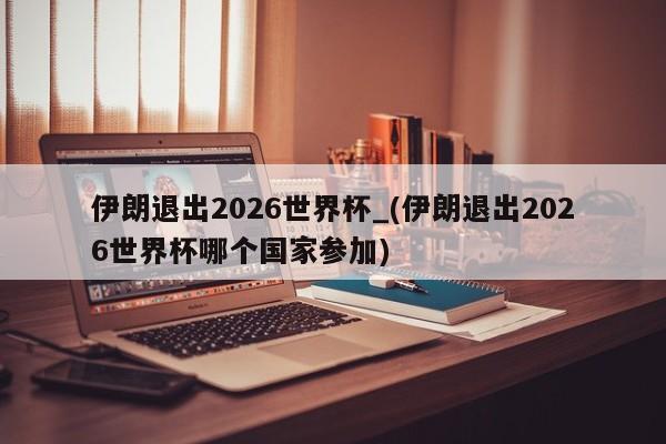 详细阅读:伊朗退出2026世界杯_(伊朗退出2026世界杯哪个国家参加) 伊朗退出2026世界杯_(伊朗退出2026世界杯哪个国家参加)