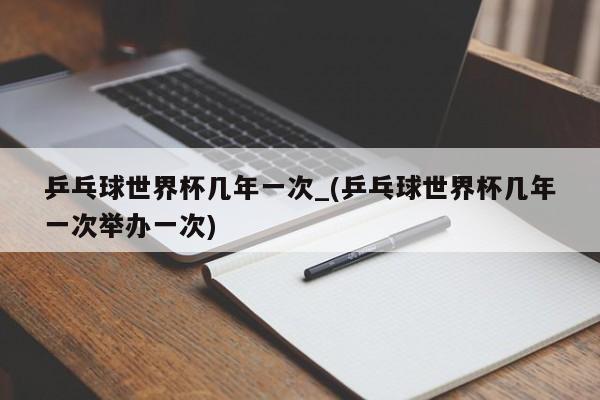 详细阅读:乒乓球世界杯几年一次_(乒乓球世界杯几年一次举办一次) 乒乓球世界杯几年一次_(乒乓球世界杯几年一次举办一次)
