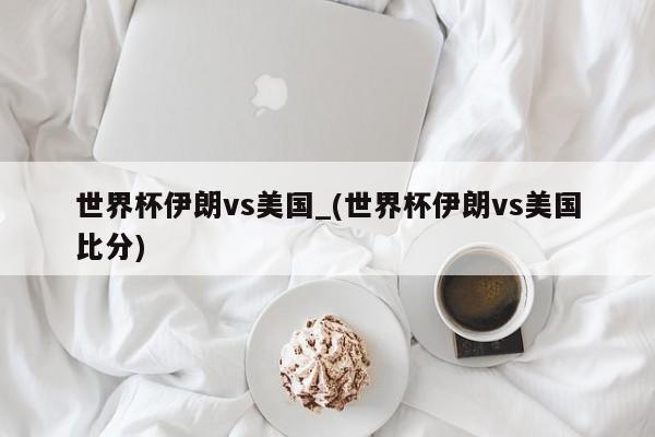 详细阅读:世界杯伊朗vs美国_(世界杯伊朗vs美国比分) 世界杯伊朗vs美国_(世界杯伊朗vs美国比分)