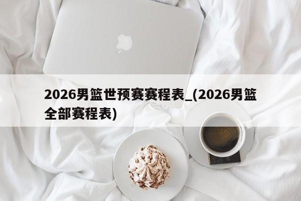 2026男篮世预赛赛程表_(2026男篮全部赛程表)