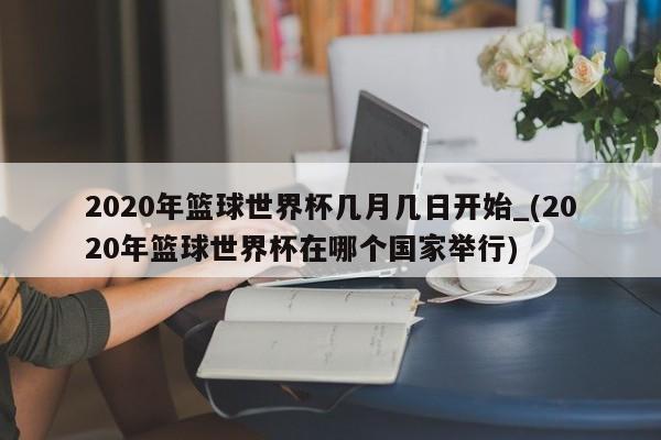 2020年篮球世界杯几月几日开始_(2020年篮球世界杯在哪个国家举行)