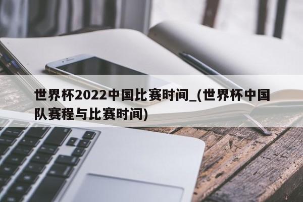 世界杯2022中国比赛时间_(世界杯中国队赛程与比赛时间)