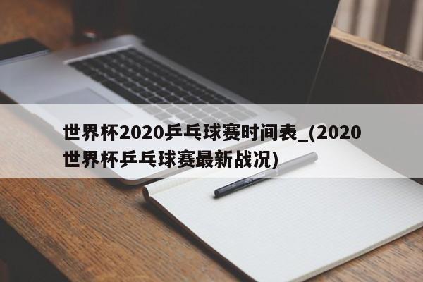 世界杯2020乒乓球赛时间表_(2020世界杯乒乓球赛最新战况)