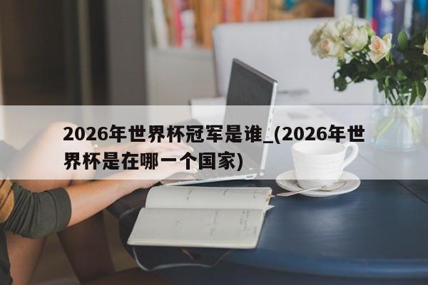 2026年世界杯冠军是谁_(2026年世界杯是在哪一个国家)