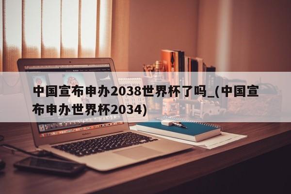 详细阅读:中国宣布申办2038世界杯了吗_(中国宣布申办世界杯2034) 中国宣布申办2038世界杯了吗_(中国宣布申办世界杯2034)