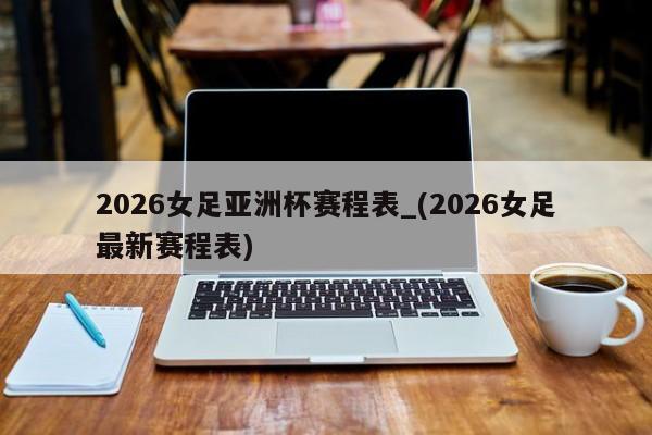 详细阅读:2026女足亚洲杯赛程表_(2026女足最新赛程表) 2026女足亚洲杯赛程表_(2026女足最新赛程表)