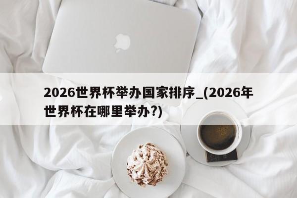 详细阅读:2026世界杯举办国家排序_(2026年世界杯在哪里举办?) 2026世界杯举办国家排序_(2026年世界杯在哪里举办?)