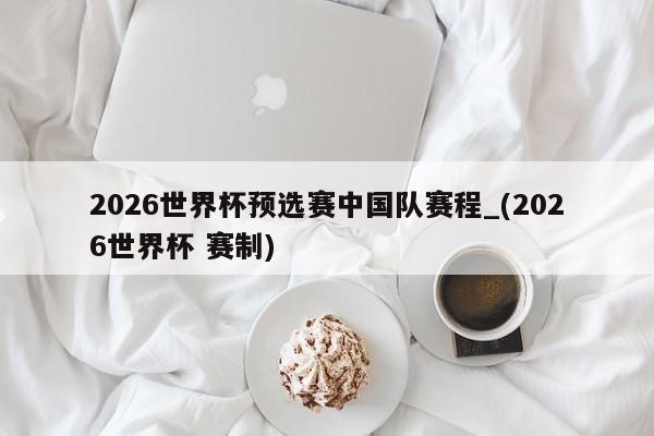 详细阅读:2026世界杯预选赛中国队赛程_(2026世界杯 赛制) 2026世界杯预选赛中国队赛程_(2026世界杯 赛制)