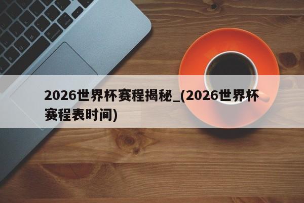 详细阅读:2026世界杯赛程揭秘_(2026世界杯赛程表时间) 2026世界杯赛程揭秘_(2026世界杯赛程表时间)