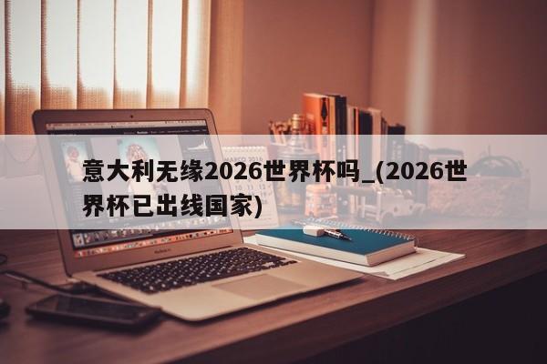 意大利无缘2026世界杯吗_(2026世界杯已出线国家)
