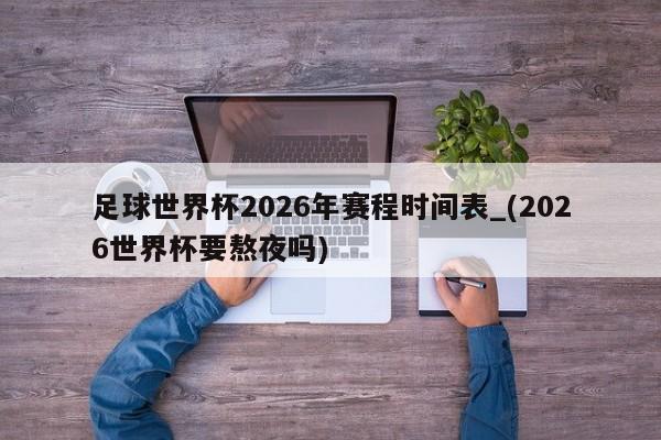 足球世界杯2026年赛程时间表_(2026世界杯要熬夜吗)