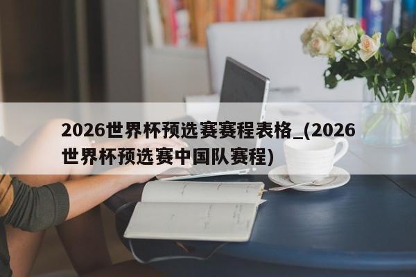 2026世界杯预选赛赛程表格_(2026世界杯预选赛中国队赛程)