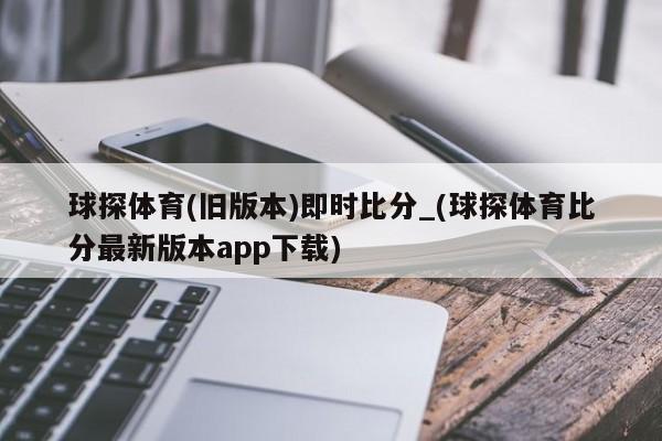 球探体育(旧版本)即时比分_(球探体育比分最新版本app下载)