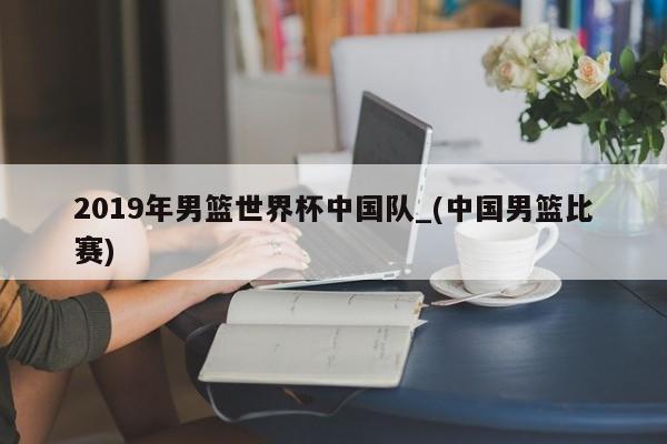 2019年男篮世界杯中国队_(中国男篮比赛)