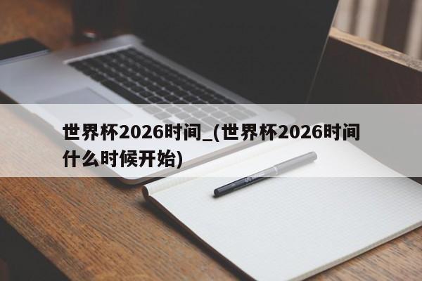世界杯2026时间_(世界杯2026时间什么时候开始)