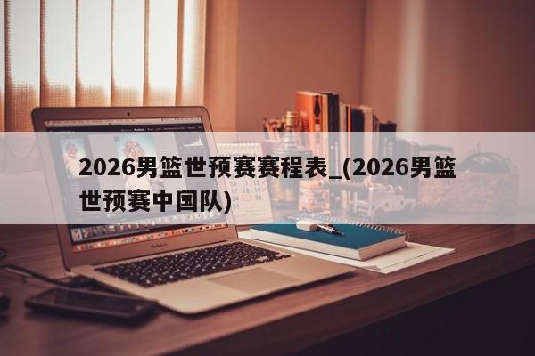 详细阅读:2026男篮世预赛赛程表_(2026男篮世预赛中国队) 2026男篮世预赛赛程表_(2026男篮世预赛中国队)
