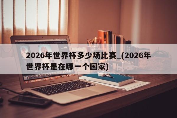 详细阅读:2026年世界杯多少场比赛_(2026年世界杯是在哪一个国家) 2026年世界杯多少场比赛_(2026年世界杯是在哪一个国家)