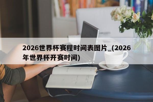 2026世界杯赛程时间表图片_(2026年世界杯开赛时间)