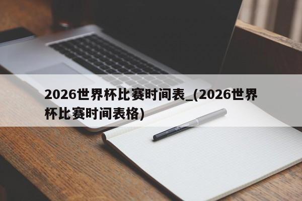 2026世界杯比赛时间表_(2026世界杯比赛时间表格)